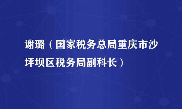 谢璐（国家税务总局重庆市沙坪坝区税务局副科长）