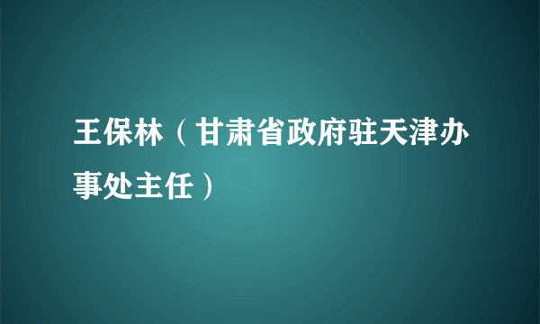 王保林（甘肃省政府驻天津办事处主任）