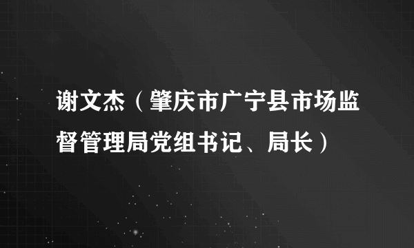 谢文杰（肇庆市广宁县市场监督管理局党组书记、局长）