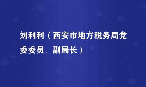 刘利利（西安市地方税务局党委委员、副局长）