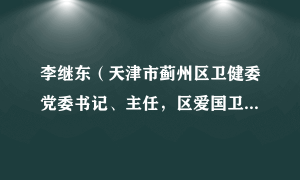 李继东（天津市蓟州区卫健委党委书记、主任，区爱国卫生运动委员会办公室主任）