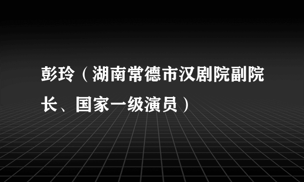 彭玲（湖南常德市汉剧院副院长、国家一级演员）