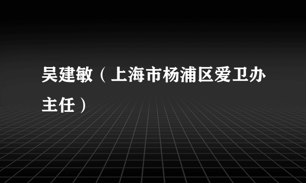 吴建敏（上海市杨浦区爱卫办主任）