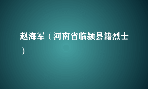 赵海军（河南省临颍县籍烈士）