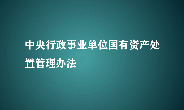 中央行政事业单位国有资产处置管理办法