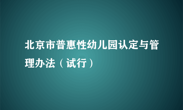 北京市普惠性幼儿园认定与管理办法（试行）