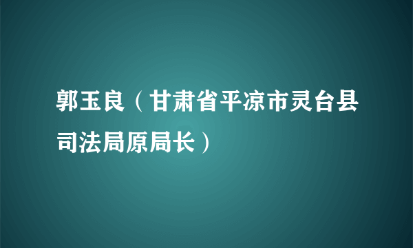 郭玉良（甘肃省平凉市灵台县司法局原局长）