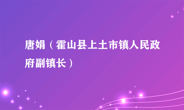 唐娟（霍山县上土市镇人民政府副镇长）