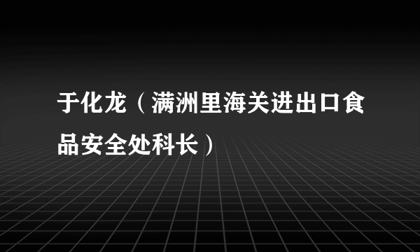 于化龙（满洲里海关进出口食品安全处科长）