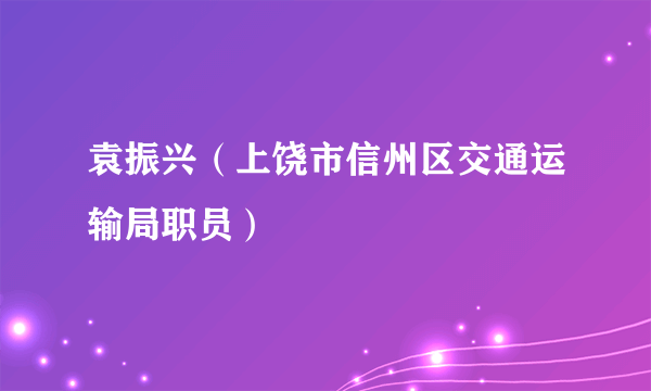 袁振兴（上饶市信州区交通运输局职员）