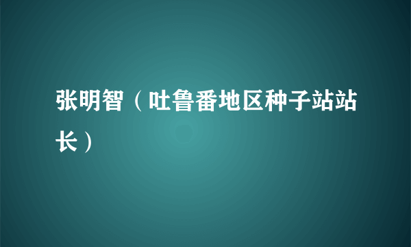 张明智（吐鲁番地区种子站站长）