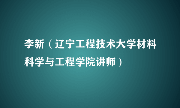 李新（辽宁工程技术大学材料科学与工程学院讲师）