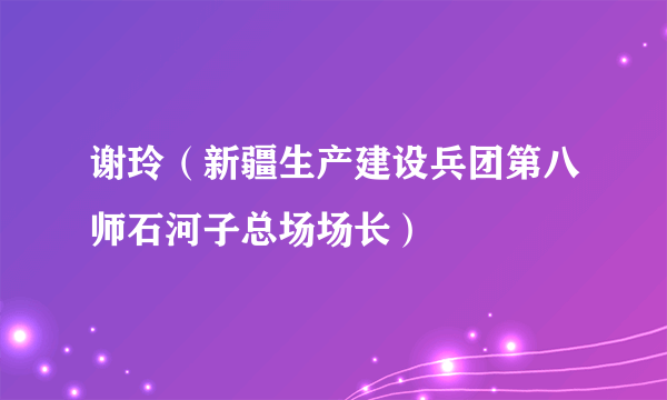 谢玲（新疆生产建设兵团第八师石河子总场场长）