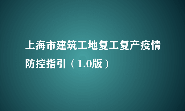 上海市建筑工地复工复产疫情防控指引（1.0版）