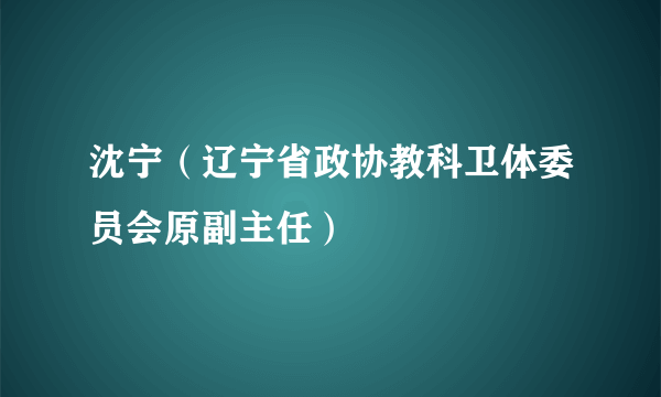 沈宁（辽宁省政协教科卫体委员会原副主任）