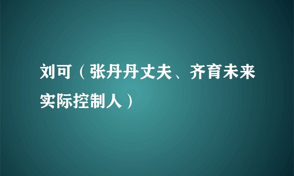 刘可（张丹丹丈夫、齐育未来实际控制人）