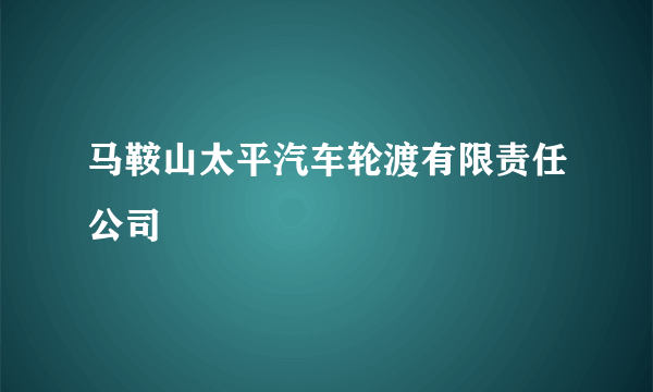 马鞍山太平汽车轮渡有限责任公司