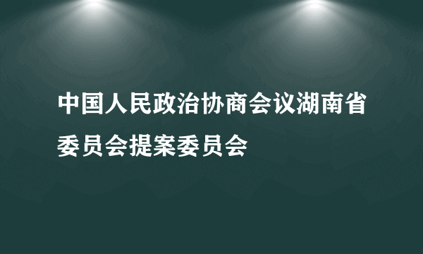 中国人民政治协商会议湖南省委员会提案委员会