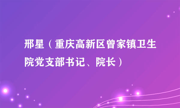 邢星（重庆高新区曾家镇卫生院党支部书记、院长）