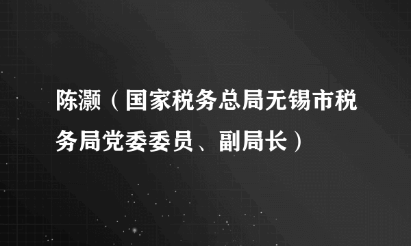 陈灏（国家税务总局无锡市税务局党委委员、副局长）