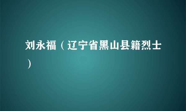 刘永福（辽宁省黑山县籍烈士）