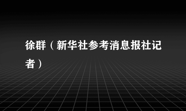 徐群（新华社参考消息报社记者）