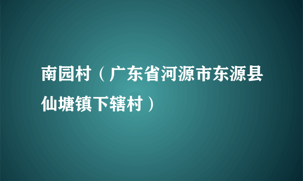 南园村（广东省河源市东源县仙塘镇下辖村）