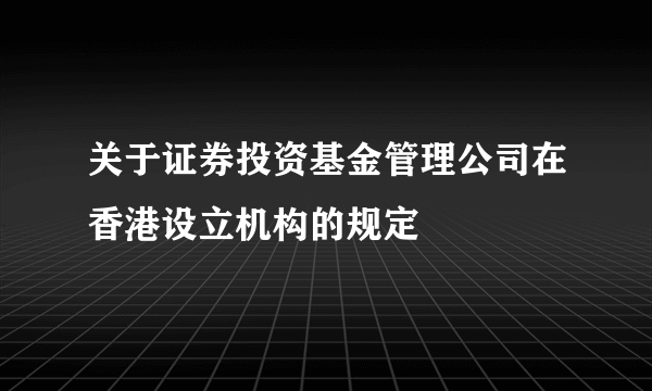 关于证券投资基金管理公司在香港设立机构的规定