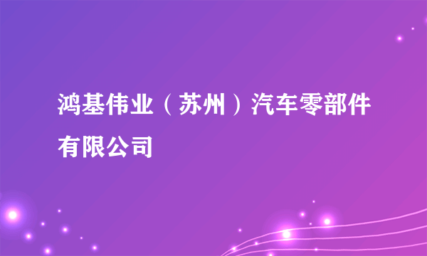 鸿基伟业（苏州）汽车零部件有限公司