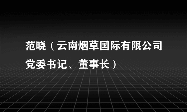 范晓（云南烟草国际有限公司党委书记、董事长）