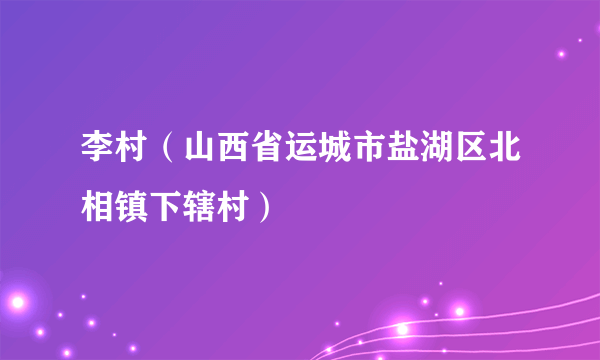 李村（山西省运城市盐湖区北相镇下辖村）