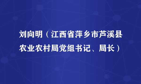 刘向明（江西省萍乡市芦溪县农业农村局党组书记、局长）