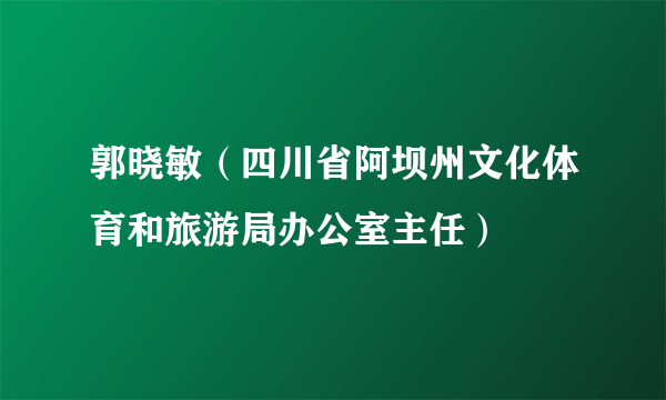 郭晓敏（四川省阿坝州文化体育和旅游局办公室主任）