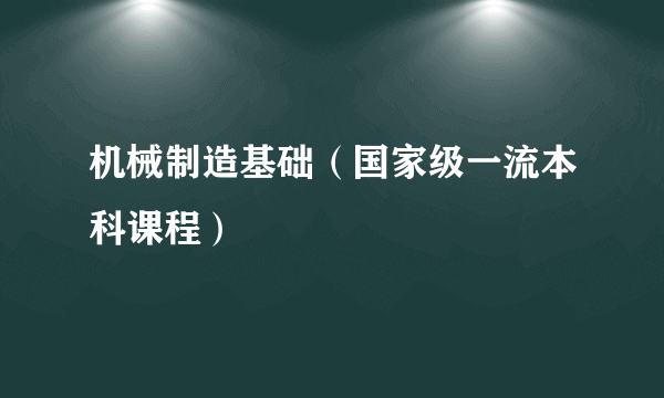 机械制造基础（国家级一流本科课程）