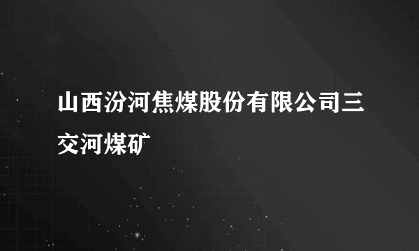 山西汾河焦煤股份有限公司三交河煤矿