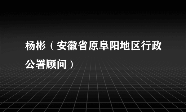 杨彬（安徽省原阜阳地区行政公署顾问）