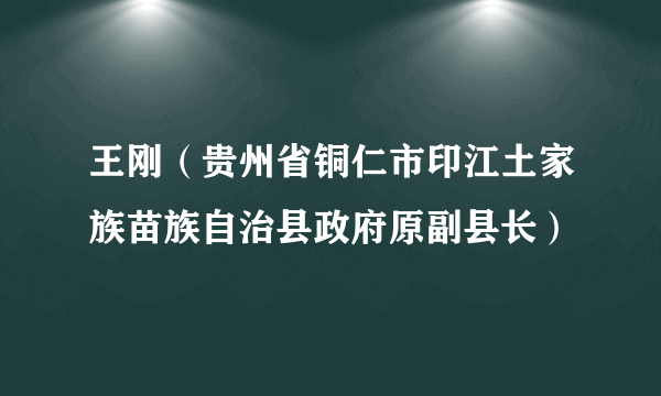 王刚（贵州省铜仁市印江土家族苗族自治县政府原副县长）