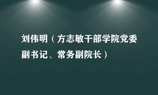 刘伟明（方志敏干部学院党委副书记、常务副院长）