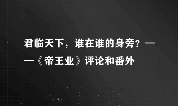 君临天下，谁在谁的身旁？——《帝王业》评论和番外