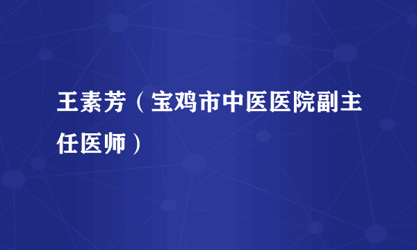 王素芳（宝鸡市中医医院副主任医师）