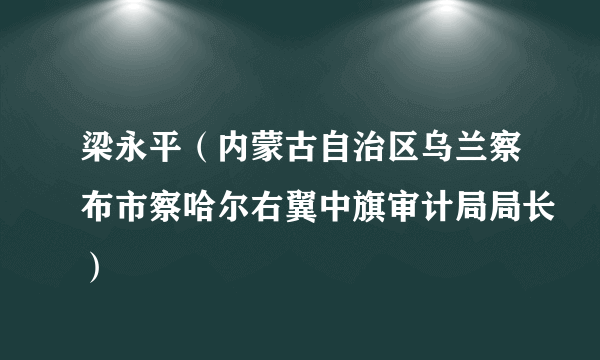 梁永平（内蒙古自治区乌兰察布市察哈尔右翼中旗审计局局长）