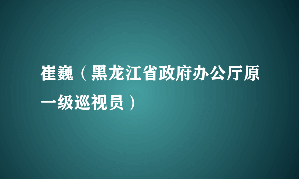 崔巍（黑龙江省政府办公厅原一级巡视员）