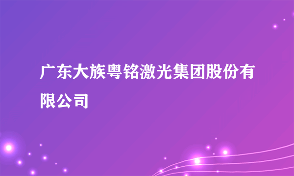 广东大族粤铭激光集团股份有限公司