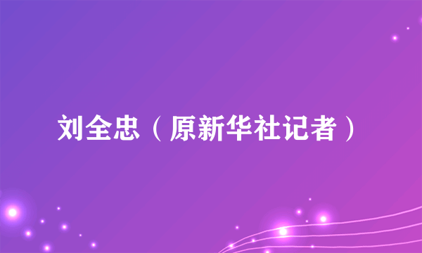 刘全忠（原新华社记者）