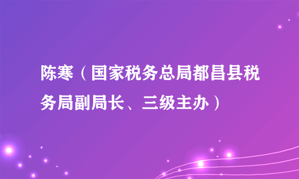 陈寒（国家税务总局都昌县税务局副局长、三级主办）