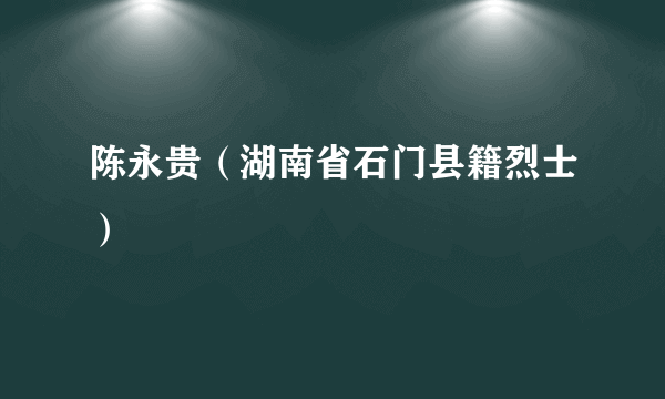 陈永贵（湖南省石门县籍烈士）