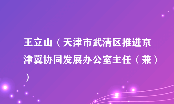 王立山（天津市武清区推进京津冀协同发展办公室主任（兼））