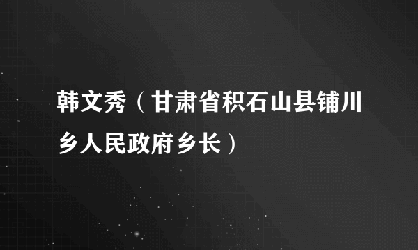 韩文秀（甘肃省积石山县铺川乡人民政府乡长）