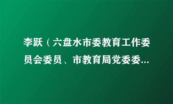 李跃（六盘水市委教育工作委员会委员、市教育局党委委员、副局长）