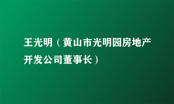 王光明（黄山市光明园房地产开发公司董事长）